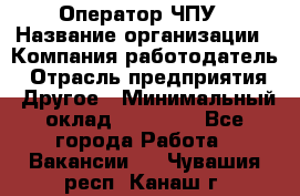 Оператор ЧПУ › Название организации ­ Компания-работодатель › Отрасль предприятия ­ Другое › Минимальный оклад ­ 25 000 - Все города Работа » Вакансии   . Чувашия респ.,Канаш г.